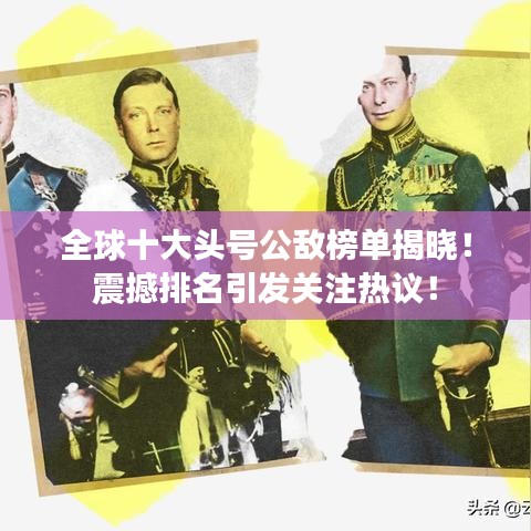 全球十大头号公敌榜单揭晓！震撼排名引发关注热议！