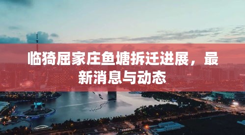 临猗屈家庄鱼塘拆迁进展，最新消息与动态