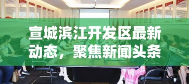 宣城滨江开发区最新动态，聚焦新闻头条