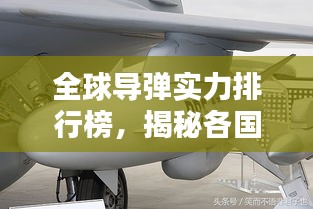 全球导弹实力排行榜，揭秘各国导弹实力，不容错过！