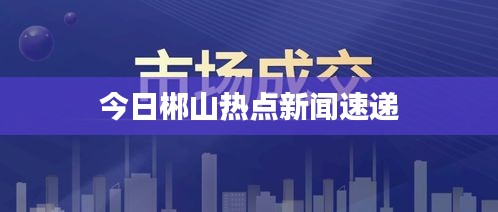 今日郴山热点新闻速递
