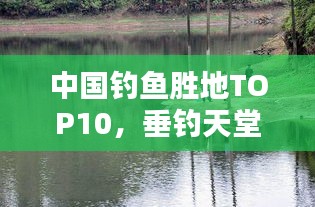 中国钓鱼胜地TOP10，垂钓天堂大比拼！
