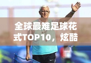 全球最难足球花式TOP10，炫酷技巧大比拼
