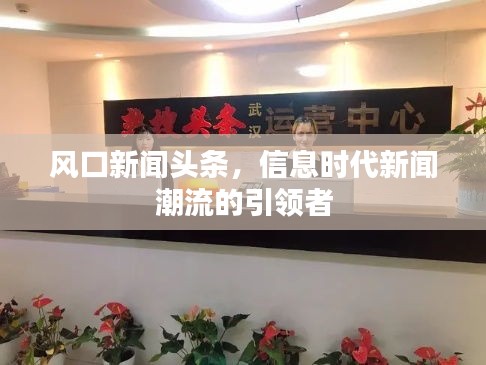风口新闻头条，信息时代新闻潮流的引领者