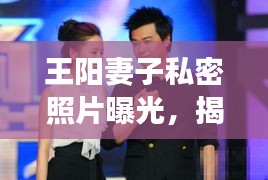 王阳妻子私密照片曝光，揭秘背后的爱情故事