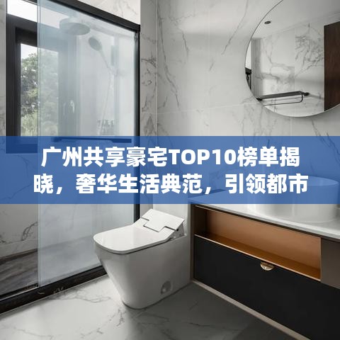 广州共享豪宅TOP10榜单揭晓，奢华生活典范，引领都市风尚潮流