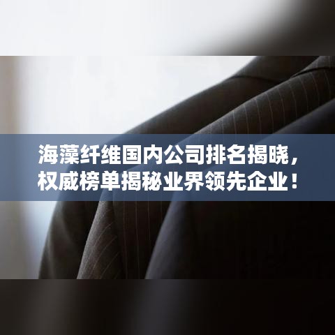 海藻纤维国内公司排名揭晓，权威榜单揭秘业界领先企业！