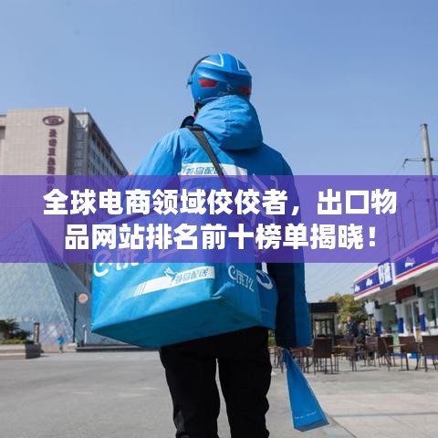全球电商领域佼佼者，出口物品网站排名前十榜单揭晓！