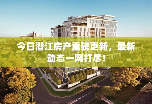 今日潜江房产重磅更新，最新动态一网打尽！