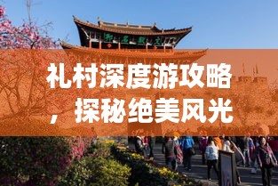 礼村深度游攻略，探秘绝美风光，体验地道风情！