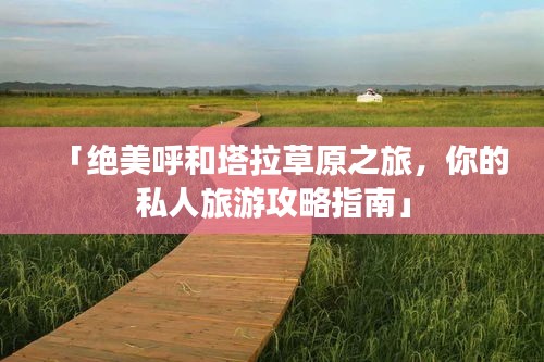 「绝美呼和塔拉草原之旅，你的私人旅游攻略指南」