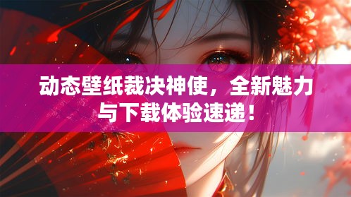 动态壁纸裁决神使，全新魅力与下载体验速递！
