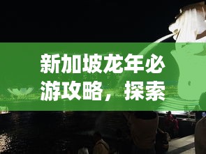 新加坡龙年必游攻略，探索狮城精彩之旅！