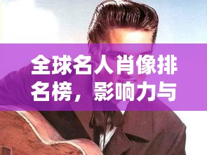 全球名人肖像排名榜，影响力与贡献的艺术肖像揭秘