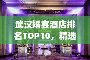 武汉婚宴酒店排名TOP10，精选最佳场所，为您的幸福盛宴保驾护航