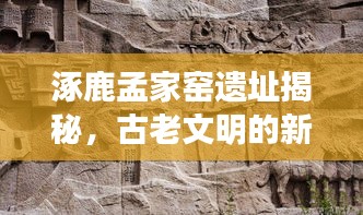 涿鹿孟家窑遗址揭秘，古老文明的新发现新闻头条