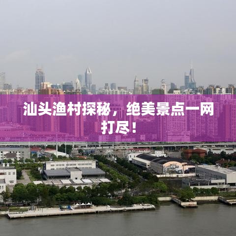 汕头渔村探秘，绝美景点一网打尽！