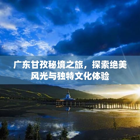 广东甘孜秘境之旅，探索绝美风光与独特文化体验
