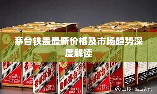 茅台铁盖最新价格及市场趋势深度解读