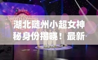 湖北随州小超女神秘身份揭晓！最新消息一网打尽！