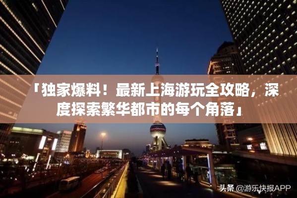 「独家爆料！最新上海游玩全攻略，深度探索繁华都市的每个角落」