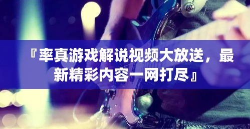 『率真游戏解说视频大放送，最新精彩内容一网打尽』