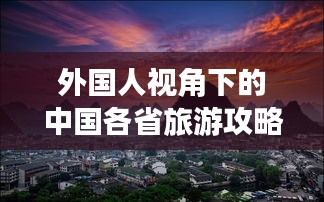 外国人视角下的中国各省旅游攻略探索