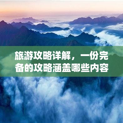 旅游攻略详解，一份完备的攻略涵盖哪些内容？让你轻松玩转目的地！
