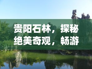 贵阳石林，探秘绝美奇观，畅游自然秘境的旅游攻略！