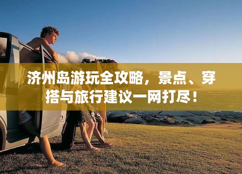 济州岛游玩全攻略，景点、穿搭与旅行建议一网打尽！