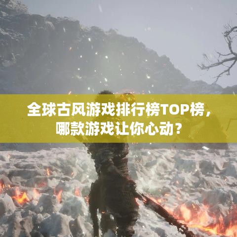 全球古风游戏排行榜TOP榜，哪款游戏让你心动？