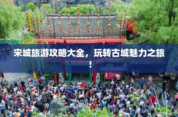宋城旅游攻略大全，玩转古城魅力之旅！