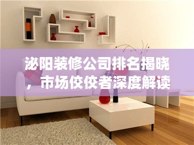 泌阳装修公司排名揭晓，市场佼佼者深度解读