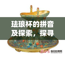 珐琅杯的拼音及探索，探寻古老工艺的魅力与传承