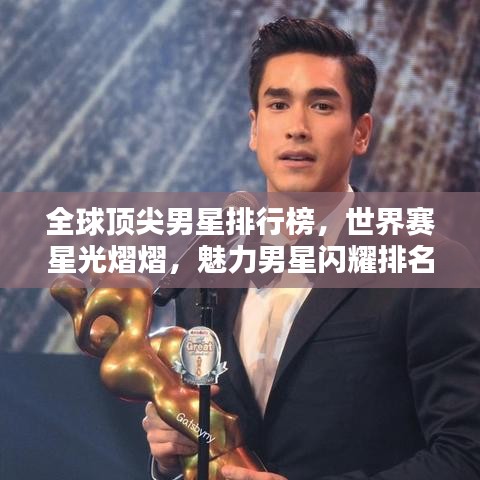 全球顶尖男星排行榜，世界赛星光熠熠，魅力男星闪耀排名！