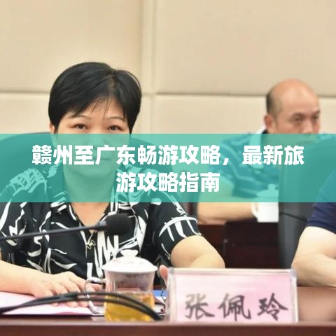 赣州至广东畅游攻略，最新旅游攻略指南