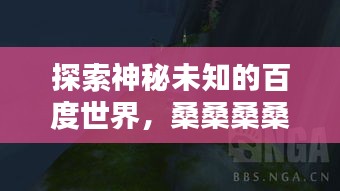 探索神秘未知的百度世界，桑桑桑桑引领你前行