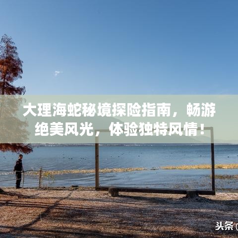 大理海蛇秘境探险指南，畅游绝美风光，体验独特风情！