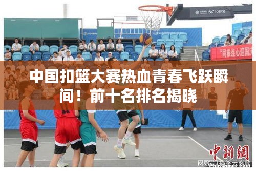 中国扣篮大赛热血青春飞跃瞬间！前十名排名揭晓
