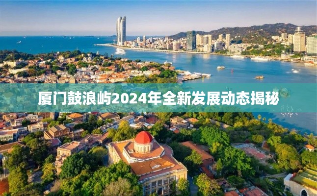 厦门鼓浪屿2024年全新发展动态揭秘