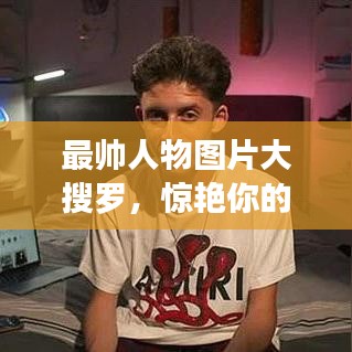 最帅人物图片大搜罗，惊艳你的视觉，百度热门搜索榜单！