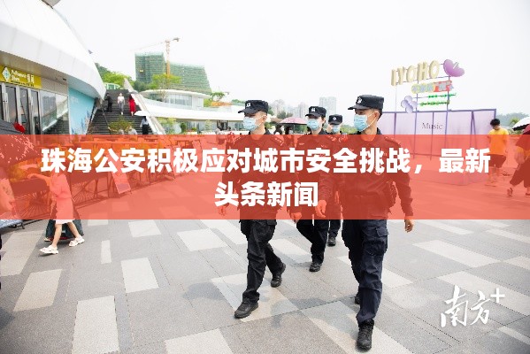 珠海公安积极应对城市安全挑战，最新头条新闻