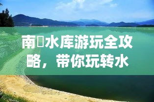 南冚水库游玩全攻略，带你玩转水库新玩法！