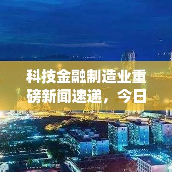 科技金融制造业重磅新闻速递，今日产业新闻头条全解析