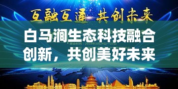 白马涧生态科技融合创新，共创美好未来新闻头条