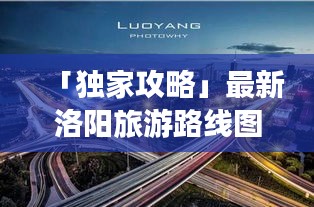 「独家攻略」最新洛阳旅游路线图，探访千年古都的必走之旅