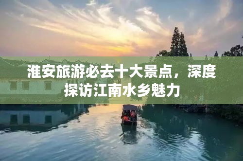 淮安旅游必去十大景点，深度探访江南水乡魅力
