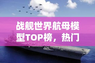 战舰世界航母模型TOP榜，热门排名一网打尽！