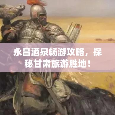 永昌酒泉畅游攻略，探秘甘肃旅游胜地！