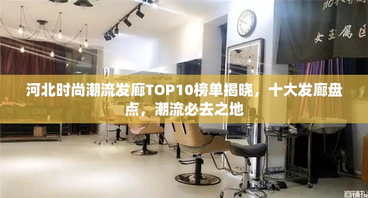 河北时尚潮流发廊TOP10榜单揭晓，十大发廊盘点，潮流必去之地